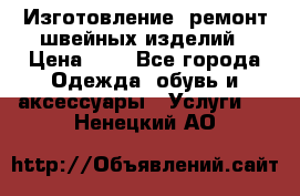 Изготовление, ремонт швейных изделий › Цена ­ 1 - Все города Одежда, обувь и аксессуары » Услуги   . Ненецкий АО